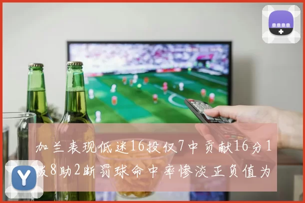 加兰表现低迷16投仅7中贡献16分1板8助2断罚球命中率惨淡正负值为负24