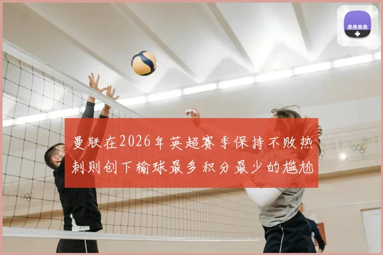 曼联在2026年英超赛季保持不败热刺则创下输球最多积分最少的尴尬纪录