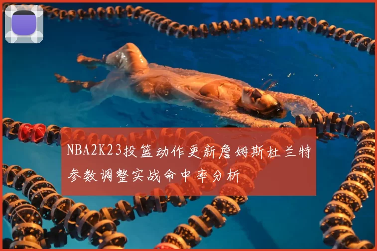 NBA2K23投篮动作更新詹姆斯杜兰特参数调整实战命中率分析