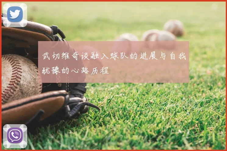 武切维奇谈融入球队的进展与自我犹豫的心路历程