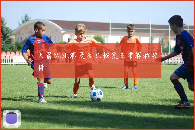 火箭队比赛是否已恢复正常赛程安排