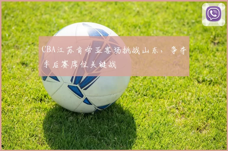 CBA江苏肯帝亚客场挑战山东，争夺季后赛席位关键战