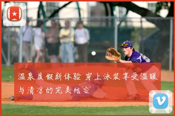 温泉度假新体验 穿上泳装享受温暖与清凉的完美结合