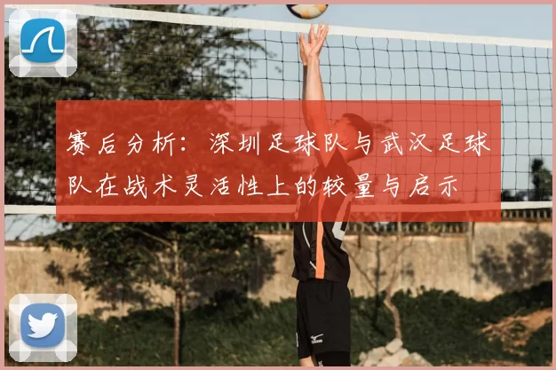 赛后分析：深圳足球队与武汉足球队在战术灵活性上的较量与启示