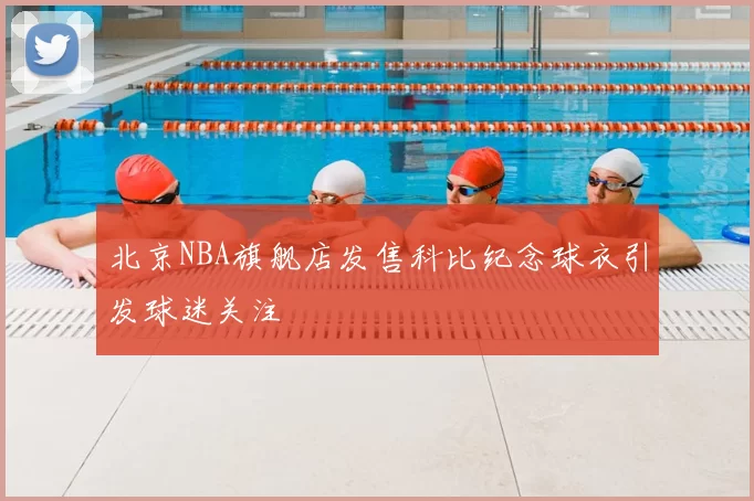 北京NBA旗舰店发售科比纪念球衣引发球迷关注
