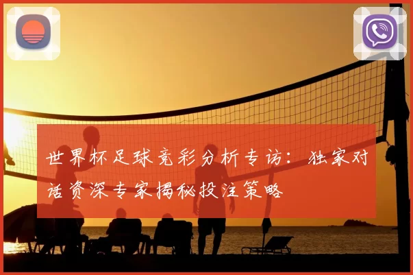 世界杯足球竞彩分析专访:独家对话资深专家揭秘投注策略
