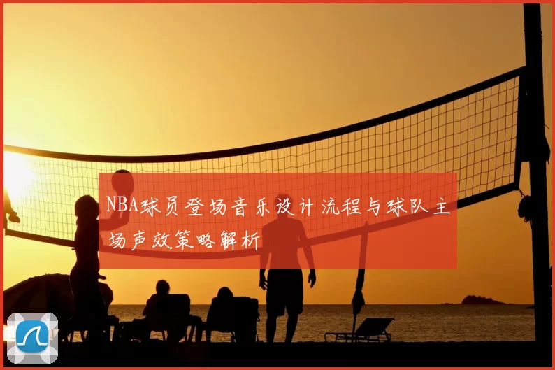 NBA球员登场音乐设计流程与球队主场声效策略解析