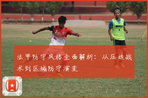 法甲防守风格全面解析：从压迫战术到区域防守演变