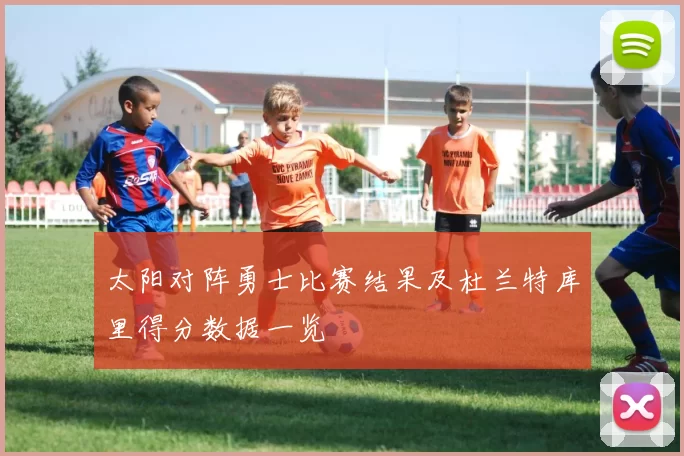 太阳对阵勇士比赛结果及杜兰特库里得分数据一览
