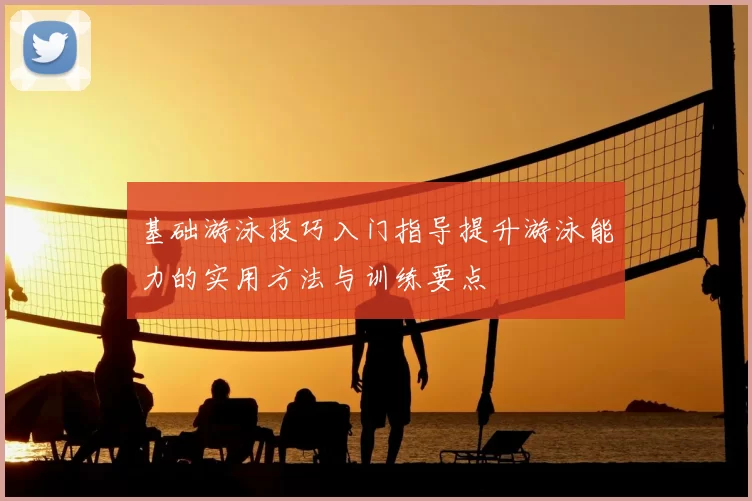 基础游泳技巧入门指导提升游泳能力的实用方法与训练要点