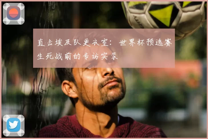 直击埃及队更衣室:世界杯预选赛生死战前的专访实录