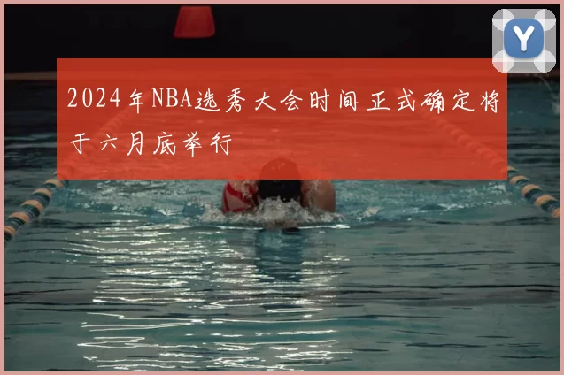 2024年NBA选秀大会时间正式确定将于六月底举行