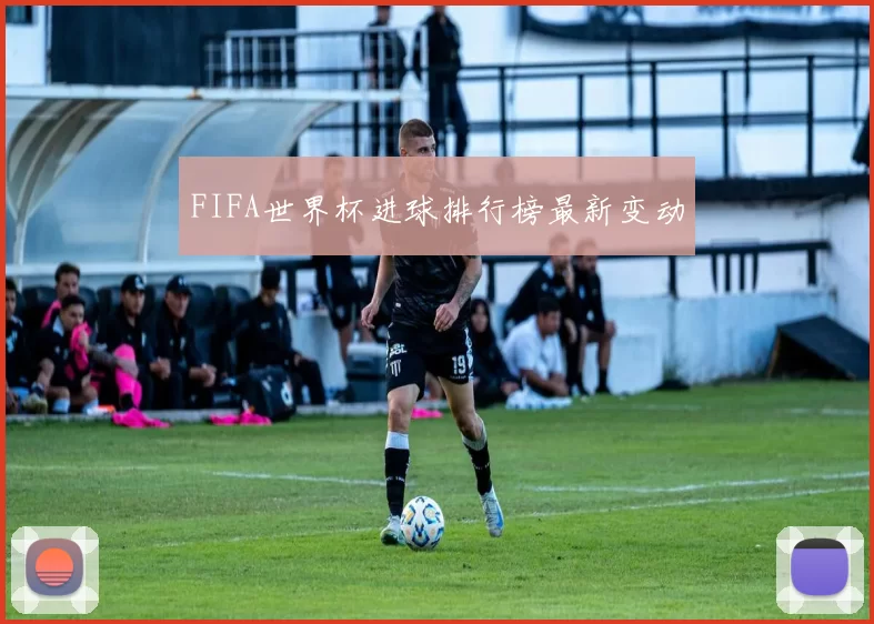 FIFA世界杯进球排行榜最新变动
