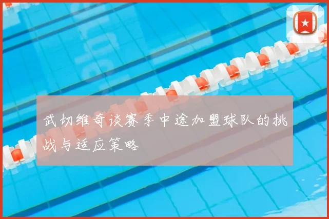 武切维奇谈赛季中途加盟球队的挑战与适应策略