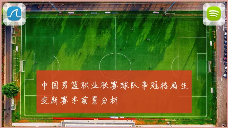 中国男篮职业联赛球队争冠格局生变新赛季前景分析
