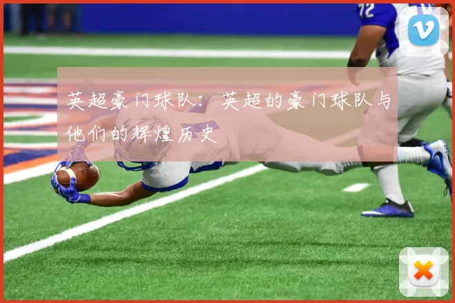 英超豪门球队：英超的豪门球队与他们的辉煌历史