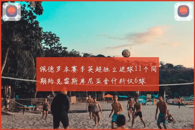 佩德罗本赛季英超独立进球11个同期约克雷斯库尼亚舍什科仅6球