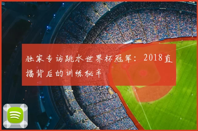 独家专访跳水世界杯冠军:2018直播背后的训练秘辛