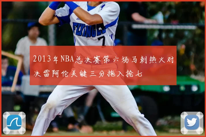 2013年NBA总决赛第六场马刺热火对决雷阿伦关键三分拖入抢七