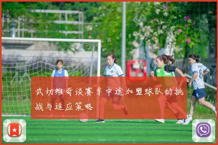 武切维奇谈赛季中途加盟球队的挑战与适应策略