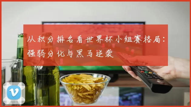 从积分排名看世界杯小组赛格局:强弱分化与黑马逆袭