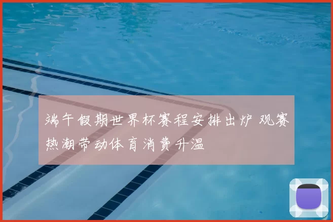 端午假期世界杯赛程安排出炉 观赛热潮带动体育消费升温