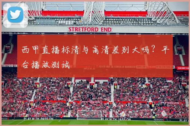西甲直播标清与高清差别大吗?平台播放测试