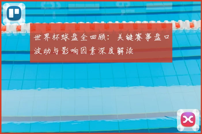 世界杯球盘全回顾:关键赛事盘口波动与影响因素深度解读