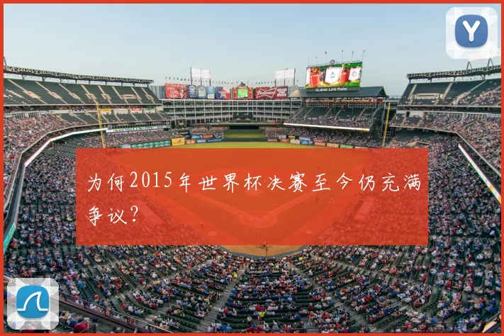 为何2015年世界杯决赛至今仍充满争议?