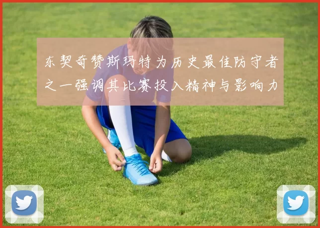 东契奇赞斯玛特为历史最佳防守者之一强调其比赛投入精神与影响力