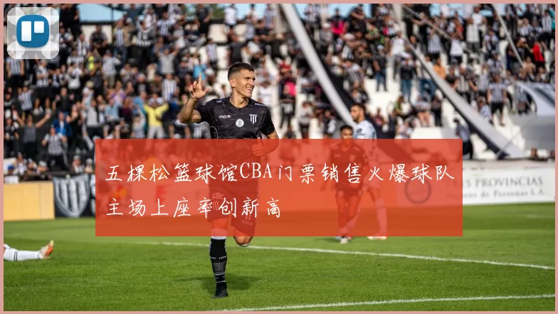 五棵松篮球馆CBA门票销售火爆球队主场上座率创新高