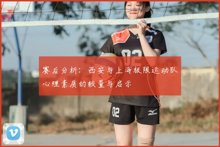 赛后分析：西安与上海极限运动队心理素质的较量与启示
