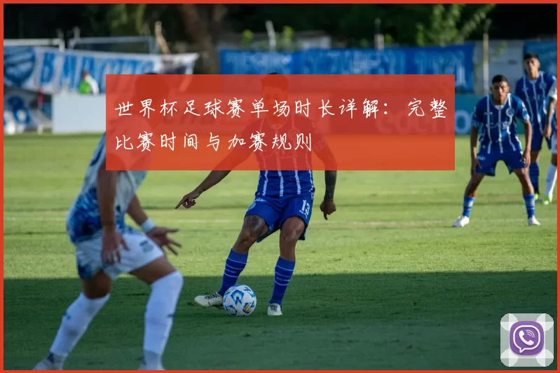 世界杯足球赛单场时长详解:完整比赛时间与加赛规则