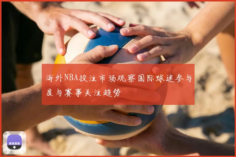 海外NBA投注市场观察国际球迷参与度与赛事关注趋势
