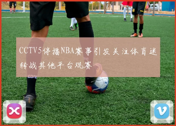 CCTV5停播NBA赛事引发关注体育迷转战其他平台观赛