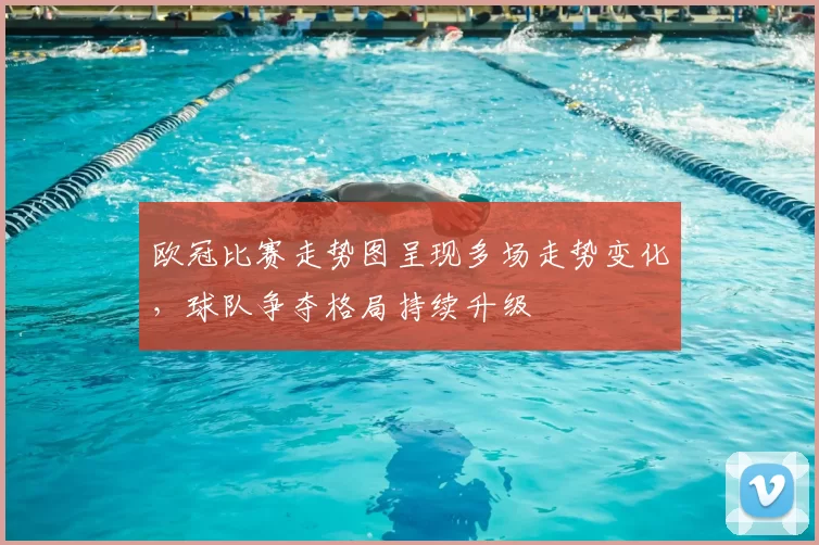 欧冠比赛走势图呈现多场走势变化，球队争夺格局持续升级