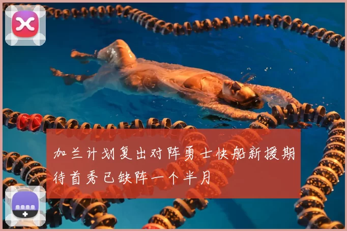 加兰计划复出对阵勇士快船新援期待首秀已缺阵一个半月