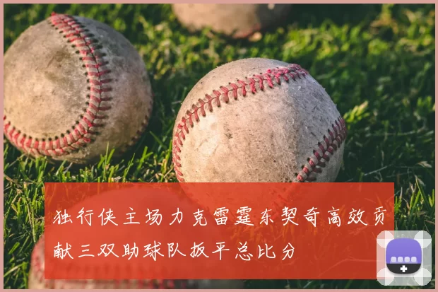 独行侠主场力克雷霆东契奇高效贡献三双助球队扳平总比分