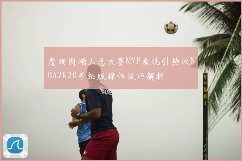詹姆斯湖人总决赛MVP表现引热议NBA2K20手机版操作技巧解析