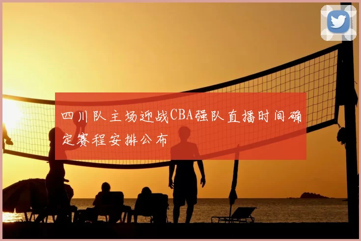 四川队主场迎战CBA强队直播时间确定赛程安排公布