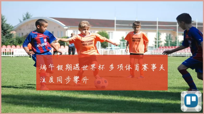 端午假期遇世界杯 多项体育赛事关注度同步攀升