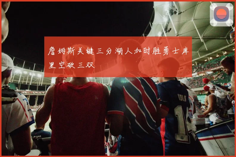 詹姆斯关键三分湖人加时胜勇士库里空砍三双