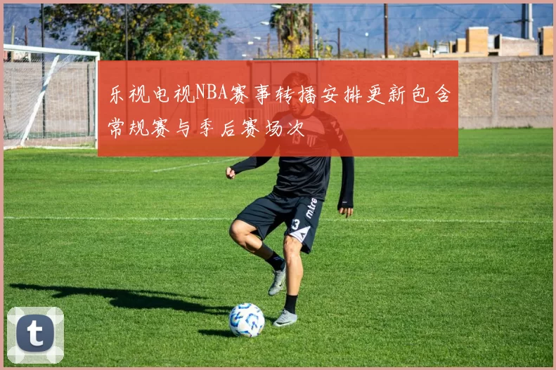乐视电视NBA赛事转播安排更新包含常规赛与季后赛场次