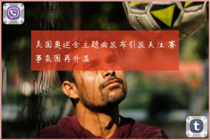 美国奥运会主题曲发布引发关注 赛事氛围再升温