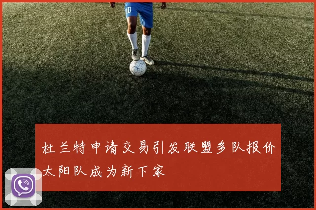 杜兰特申请交易引发联盟多队报价太阳队成为新下家