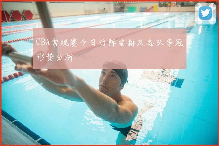 CBA常规赛今日对阵安排及各队争冠形势分析