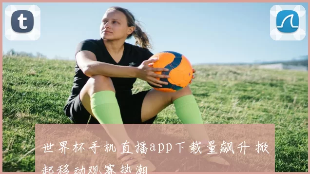 世界杯手机直播app下载量飙升 掀起移动观赛热潮