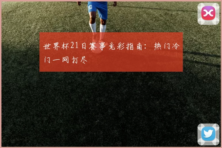 世界杯21日赛事竞彩指南：热门冷门一网打尽