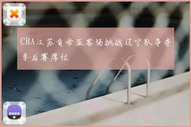 CBA江苏肯帝亚客场挑战辽宁队争夺季后赛席位