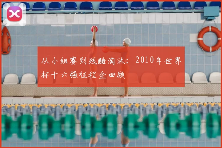从小组赛到残酷淘汰:2010年世界杯十六强征程全回顾